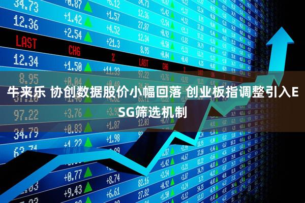 牛来乐 协创数据股价小幅回落 创业板指调整引入ESG筛选机制