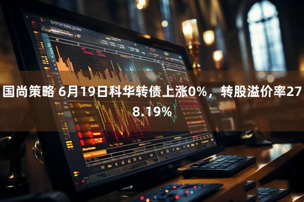 国尚策略 6月19日科华转债上涨0%，转股溢价率278.19%