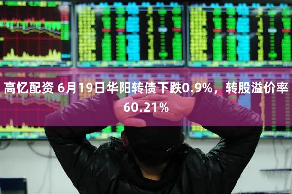 高忆配资 6月19日华阳转债下跌0.9%，转股溢价率60.21%