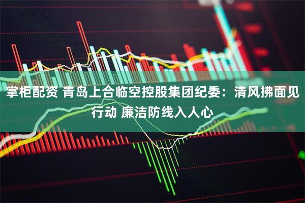 掌柜配资 青岛上合临空控股集团纪委：清风拂面见行动 廉洁防线入人心