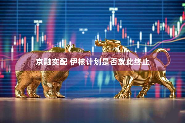 京融实配 伊核计划是否就此终止