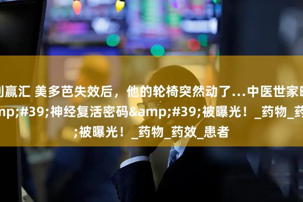 利赢汇 美多芭失效后，他的轮椅突然动了…中医世家暗藏的&#39;神经复活密码&#39;被曝光！_药物_药效_患者