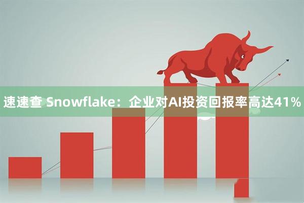 速速查 Snowflake：企业对AI投资回报率高达41%