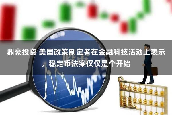 鼎豪投资 美国政策制定者在金融科技活动上表示，稳定币法案仅仅是个开始