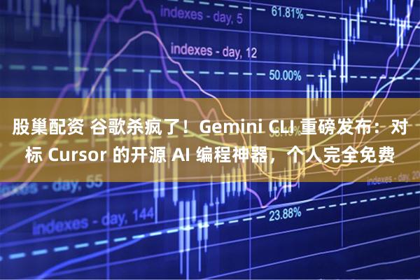 股巢配资 谷歌杀疯了！Gemini CLI 重磅发布：对标 Cursor 的开源 AI 编程神器，个人完全免费