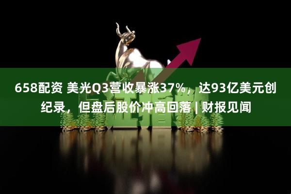 658配资 美光Q3营收暴涨37%，达93亿美元创纪录，但盘后股价冲高回落 | 财报见闻