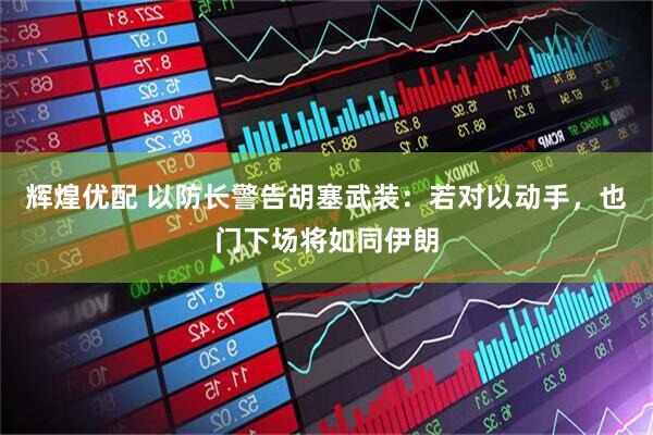 辉煌优配 以防长警告胡塞武装：若对以动手，也门下场将如同伊朗