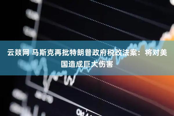 云燚网 马斯克再批特朗普政府税改法案：将对美国造成巨大伤害