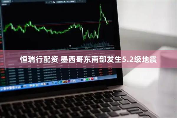 恒瑞行配资 墨西哥东南部发生5.2级地震