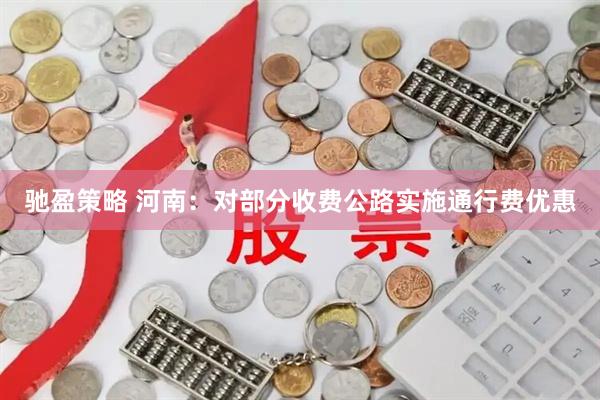 驰盈策略 河南：对部分收费公路实施通行费优惠