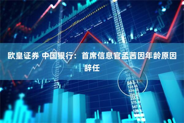 欧皇证券 中国银行：首席信息官孟茜因年龄原因辞任