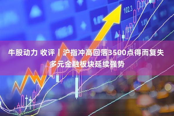 牛股动力 收评｜沪指冲高回落3500点得而复失 多元金融板块延续强势