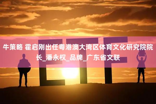 牛策略 霍启刚出任粤港澳大湾区体育文化研究院院长_潘永权_品牌_广东省文联
