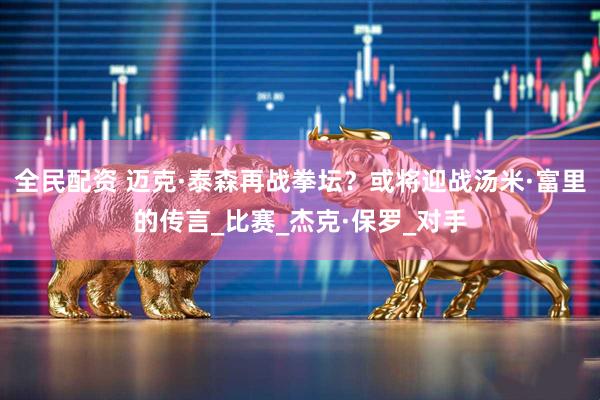 全民配资 迈克·泰森再战拳坛？或将迎战汤米·富里的传言_比赛_杰克·保罗_对手