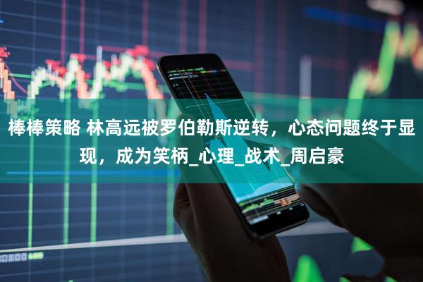 棒棒策略 林高远被罗伯勒斯逆转，心态问题终于显现，成为笑柄_心理_战术_周启豪