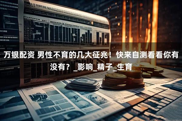 万银配资 男性不育的几大征兆！快来自测看看你有没有？_影响_精子_生育