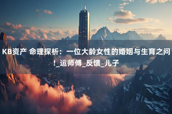 KB资产 命理探析：一位大龄女性的婚姻与生育之问!_运师傅_反馈_儿子