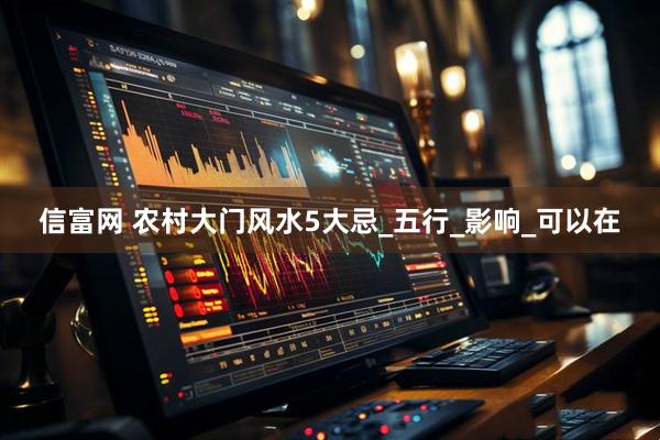 信富网 农村大门风水5大忌_五行_影响_可以在