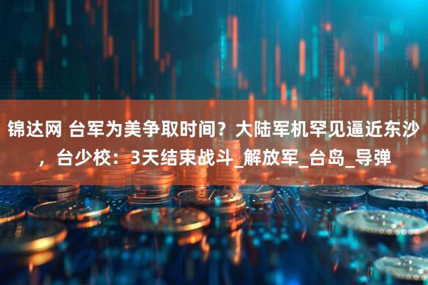 锦达网 台军为美争取时间？大陆军机罕见逼近东沙，台少校：3天结束战斗_解放军_台岛_导弹