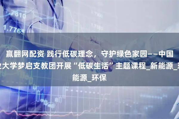 赢翻网配资 践行低碳理念，守护绿色家园——中国矿业大学梦启支教团开展“低碳生活”主题课程_新能源_环保