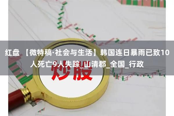 红盘 【微特稿·社会与生活】韩国连日暴雨已致10人死亡9人失踪_山清郡_全国_行政