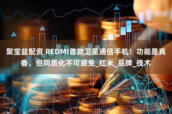 聚宝盆配资 REDMI首款卫星通信手机！功能是真香，但同质化不可避免_红米_品牌_技术