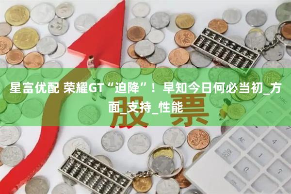 星富优配 荣耀GT“迫降”！早知今日何必当初_方面_支持_性能