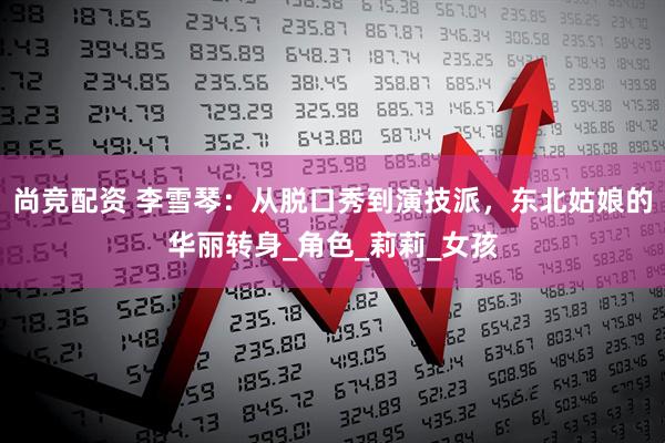 尚竞配资 李雪琴：从脱口秀到演技派，东北姑娘的华丽转身_角色_莉莉_女孩