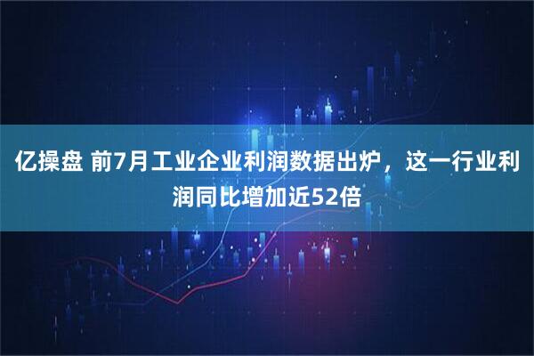 亿操盘 前7月工业企业利润数据出炉，这一行业利润同比增加近52倍