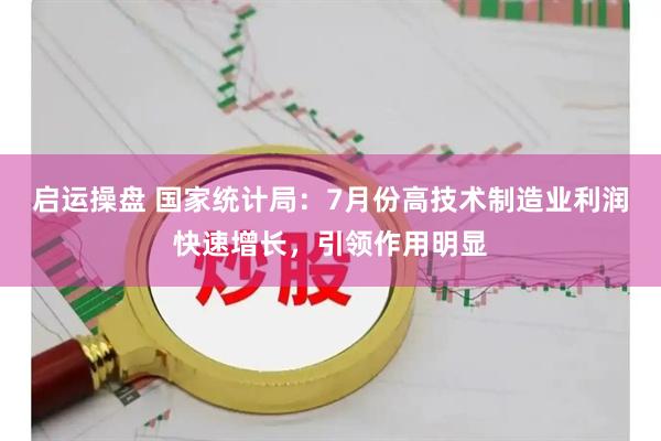 启运操盘 国家统计局：7月份高技术制造业利润快速增长，引领作用明显