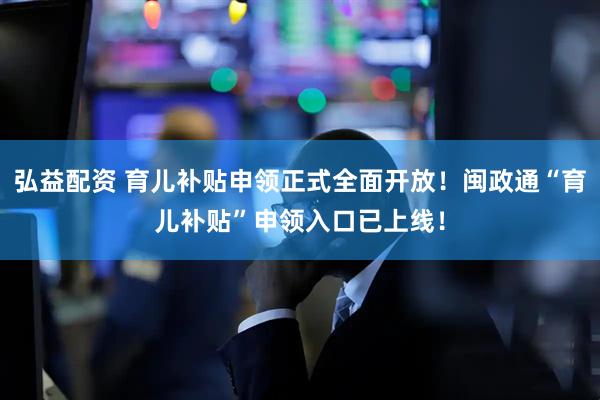 弘益配资 育儿补贴申领正式全面开放！闽政通“育儿补贴”申领入口已上线！