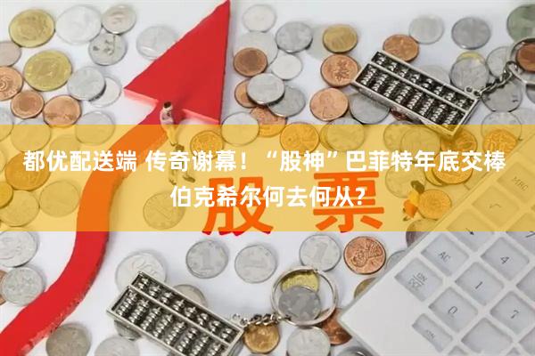 都优配送端 传奇谢幕！“股神”巴菲特年底交棒 伯克希尔何去何从?