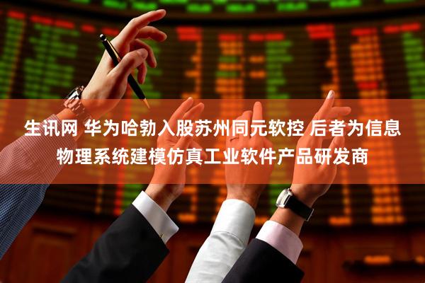 生讯网 华为哈勃入股苏州同元软控 后者为信息物理系统建模仿真工业软件产品研发商